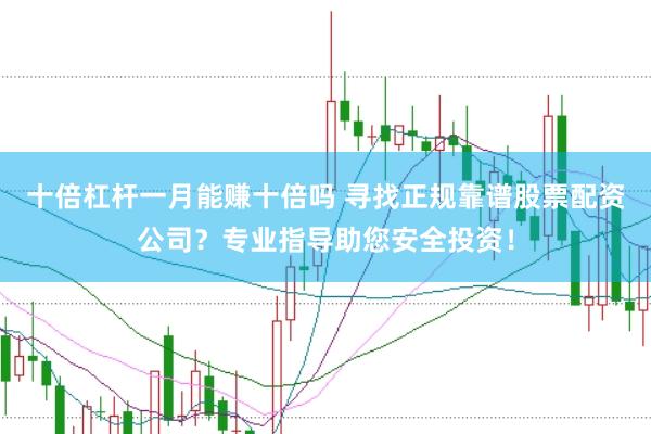 十倍杠杆一月能赚十倍吗 寻找正规靠谱股票配资公司？专业指导助您安全投资！