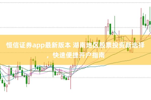 恒信证券app最新版本 湖南地区股票投资新选择，快速便捷开户指南