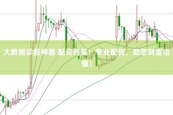 大数据诊股神器 配资老吴：专业配资，助您财富增值！