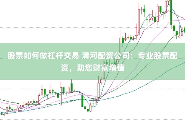 股票如何做杠杆交易 清河配资公司：专业股票配资，助您财富增值