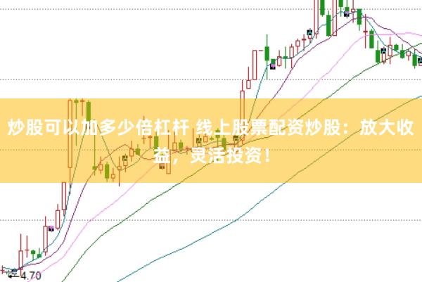 炒股可以加多少倍杠杆 线上股票配资炒股：放大收益，灵活投资！