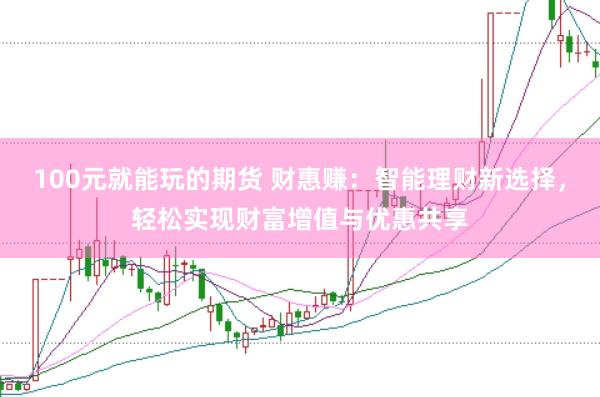 100元就能玩的期货 财惠赚：智能理财新选择，轻松实现财富增值与优惠共享