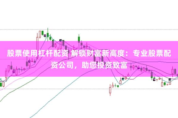股票使用杠杆配资 解锁财富新高度：专业股票配资公司，助您投资致富