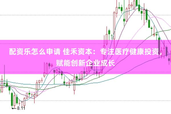 配资乐怎么申请 佳禾资本：专注医疗健康投资，赋能创新企业成长