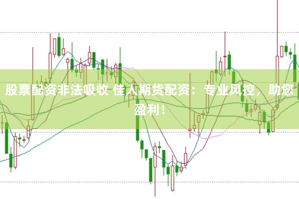 股票配资非法吸收 佳人期货配资：专业风控，助您盈利！