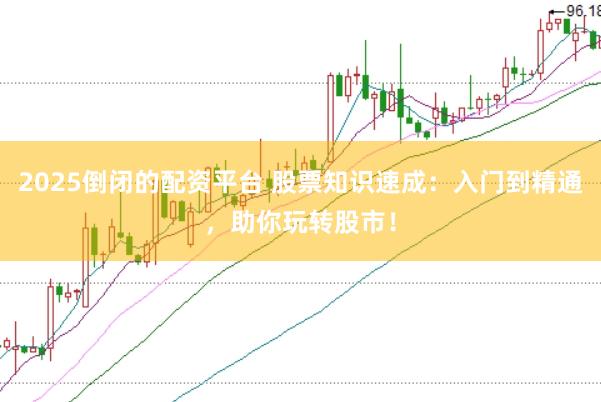 2025倒闭的配资平台 股票知识速成：入门到精通，助你玩转股市！