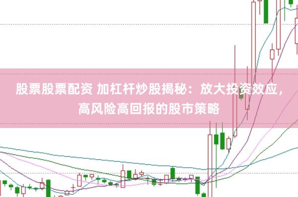 股票股票配资 加杠杆炒股揭秘：放大投资效应，高风险高回报的股市策略