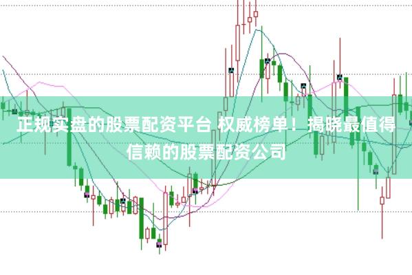 正规实盘的股票配资平台 权威榜单！揭晓最值得信赖的股票配资公司