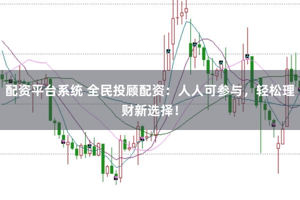 配资平台系统 全民投顾配资：人人可参与，轻松理财新选择！
