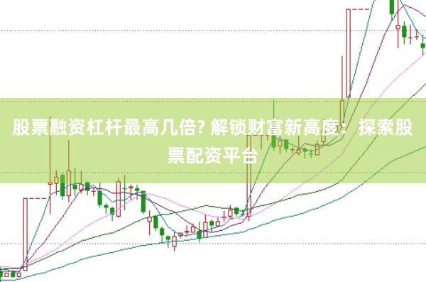 股票融资杠杆最高几倍? 解锁财富新高度：探索股票配资平台
