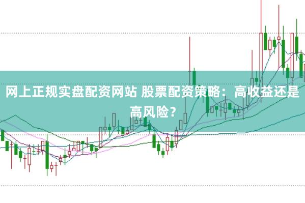 网上正规实盘配资网站 股票配资策略：高收益还是高风险？