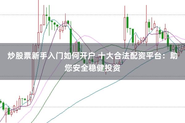 炒股票新手入门如何开户 十大合法配资平台：助您安全稳健投资