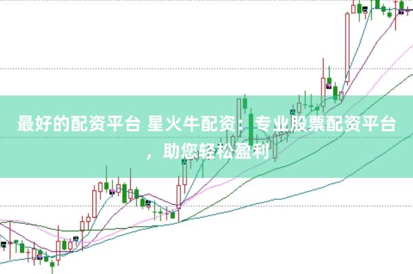 最好的配资平台 星火牛配资：专业股票配资平台，助您轻松盈利
