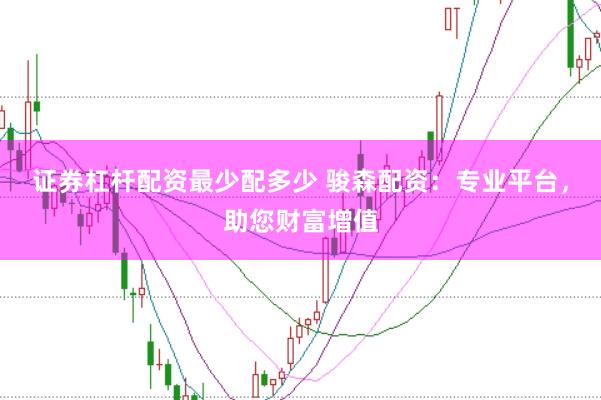 证券杠杆配资最少配多少 骏森配资：专业平台，助您财富增值