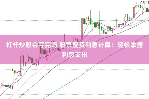 杠杆炒股会亏完吗 股票配资利息计算：轻松掌握利息支出