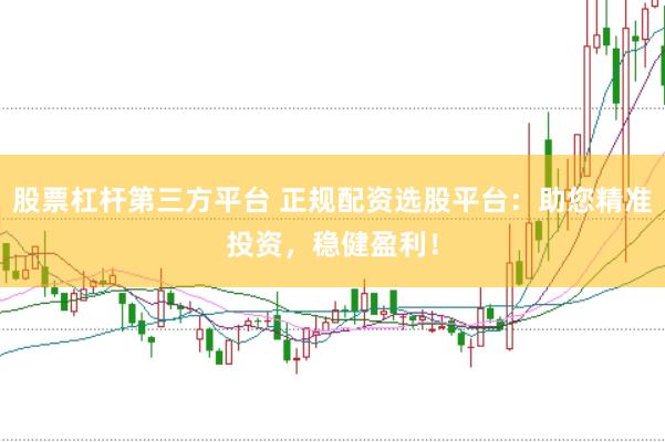 股票杠杆第三方平台 正规配资选股平台：助您精准投资，稳健盈利！