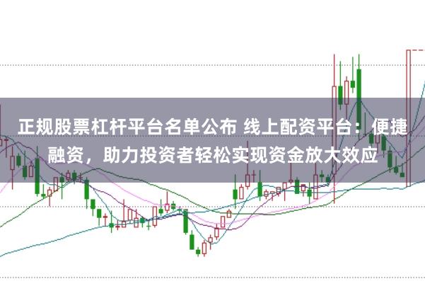 正规股票杠杆平台名单公布 线上配资平台：便捷融资，助力投资者轻松实现资金放大效应