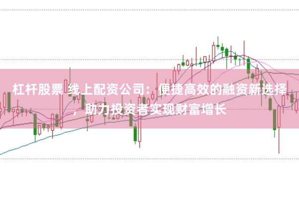 杠杆股票 线上配资公司：便捷高效的融资新选择，助力投资者实现财富增长