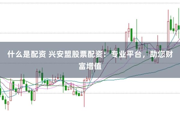 什么是配资 兴安盟股票配资：专业平台，助您财富增值