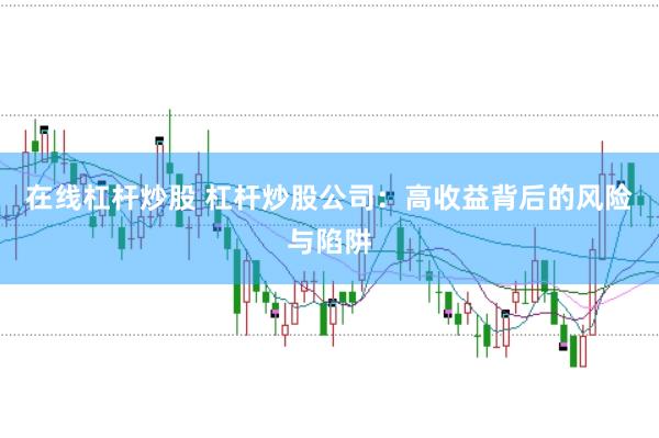 在线杠杆炒股 杠杆炒股公司：高收益背后的风险与陷阱