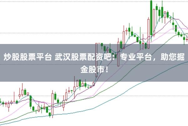 炒股股票平台 武汉股票配资吧：专业平台，助您掘金股市！