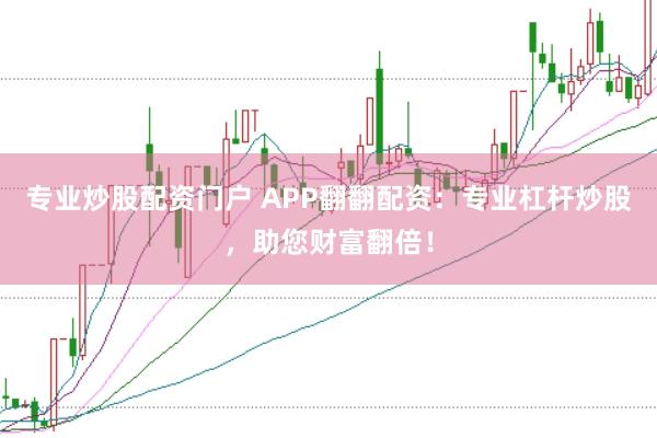专业炒股配资门户 APP翻翻配资：专业杠杆炒股，助您财富翻倍！