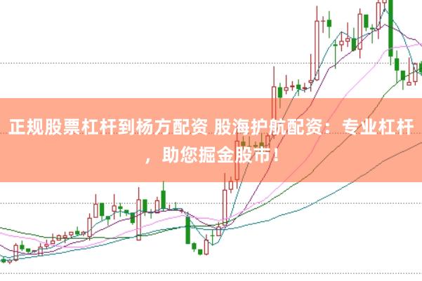 正规股票杠杆到杨方配资 股海护航配资：专业杠杆，助您掘金股市！