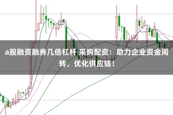 a股融资融券几倍杠杆 采购配资：助力企业资金周转，优化供应链！