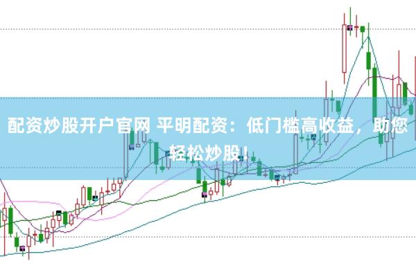 配资炒股开户官网 平明配资：低门槛高收益，助您轻松炒股！