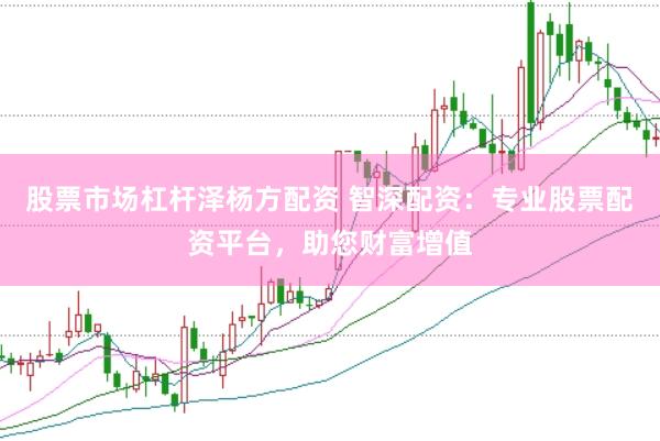 股票市场杠杆泽杨方配资 智深配资：专业股票配资平台，助您财富增值