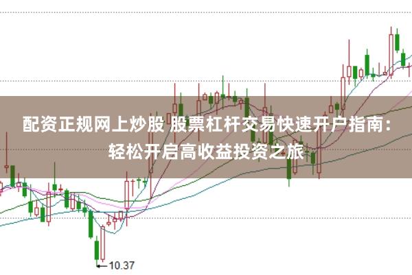 配资正规网上炒股 股票杠杆交易快速开户指南：轻松开启高收益投资之旅