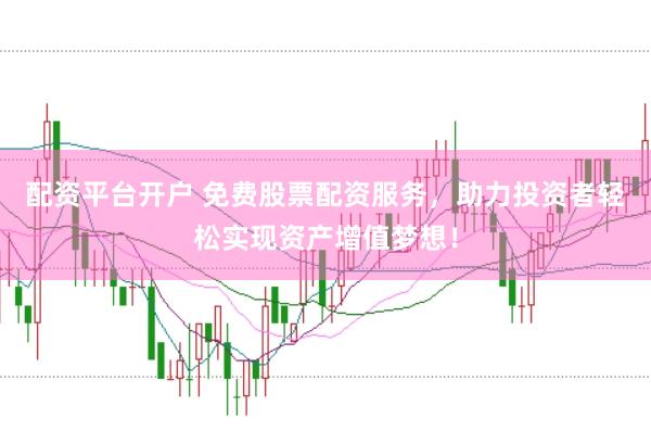 配资平台开户 免费股票配资服务，助力投资者轻松实现资产增值梦想！