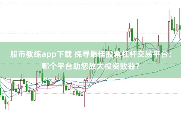 股市教练app下载 探寻最佳股票杠杆交易平台：哪个平台助您放大投资效益？