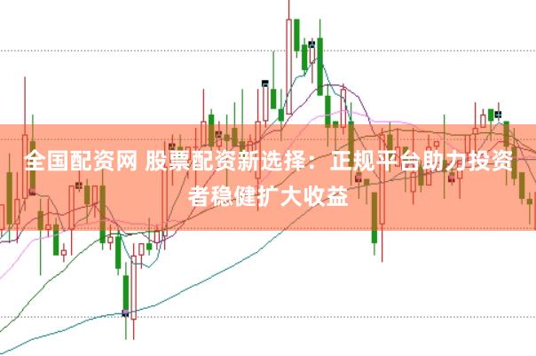 全国配资网 股票配资新选择：正规平台助力投资者稳健扩大收益