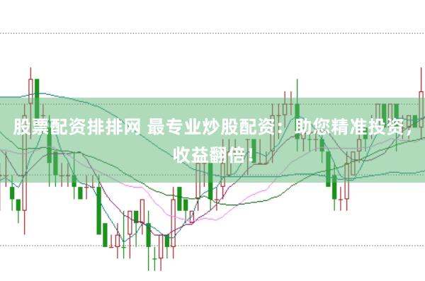 股票配资排排网 最专业炒股配资：助您精准投资，收益翻倍！