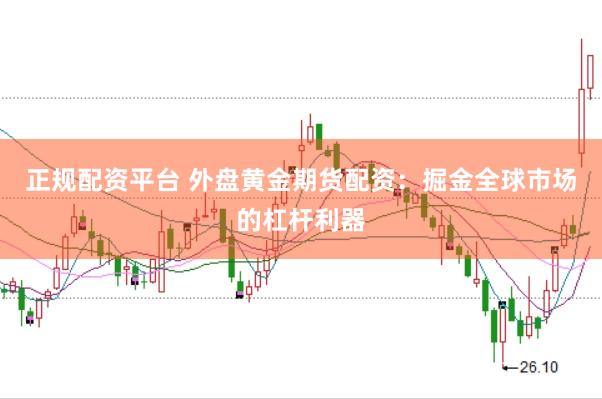正规配资平台 外盘黄金期货配资：掘金全球市场的杠杆利器