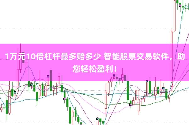 1万元10倍杠杆最多赔多少 智能股票交易软件，助您轻松盈利！
