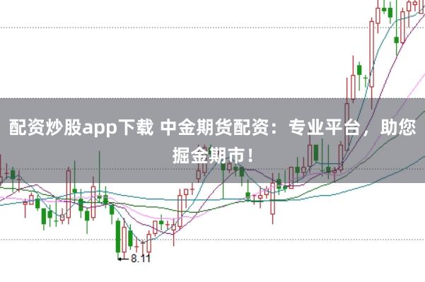 配资炒股app下载 中金期货配资：专业平台，助您掘金期市！