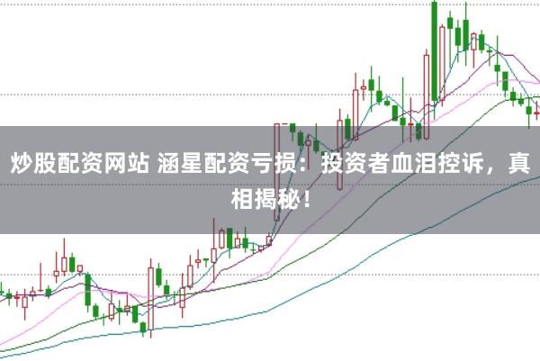 炒股配资网站 涵星配资亏损：投资者血泪控诉，真相揭秘！