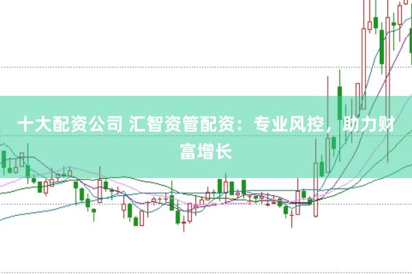 十大配资公司 汇智资管配资：专业风控，助力财富增长