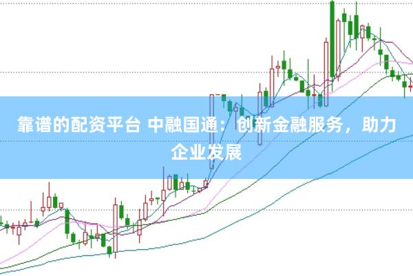 靠谱的配资平台 中融国通：创新金融服务，助力企业发展
