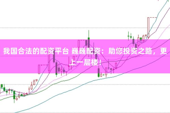 我国合法的配资平台 巍巍配资：助您投资之路，更上一层楼！