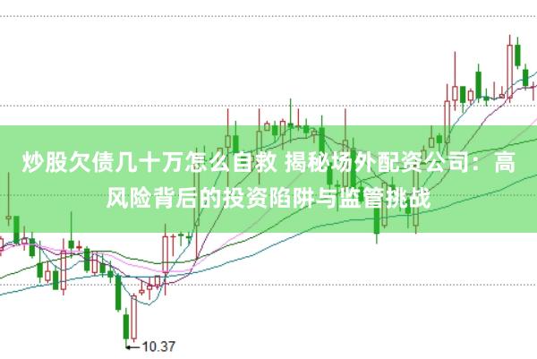 炒股欠债几十万怎么自救 揭秘场外配资公司：高风险背后的投资陷阱与监管挑战