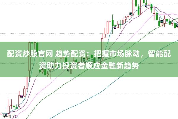 配资炒股官网 趋势配资：把握市场脉动，智能配资助力投资者顺应金融新趋势