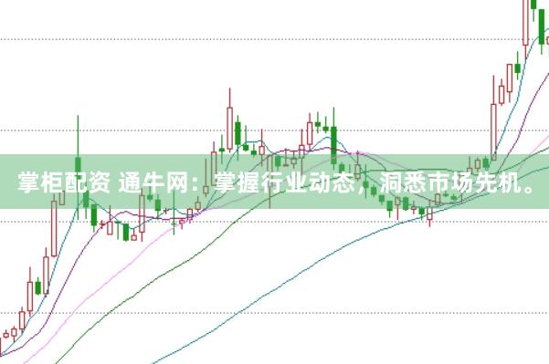 掌柜配资 通牛网：掌握行业动态，洞悉市场先机。
