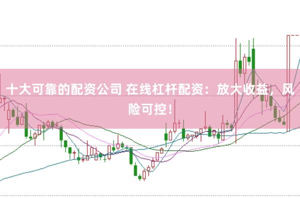 十大可靠的配资公司 在线杠杆配资：放大收益，风险可控！