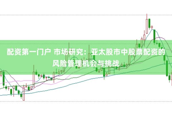 配资第一门户 市场研究：亚太股市中股票配资的风险管理机会与挑战