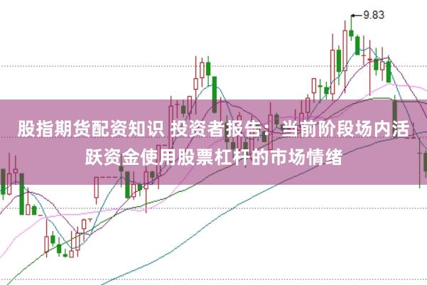 股指期货配资知识 投资者报告：当前阶段场内活跃资金使用股票杠杆的市场情绪