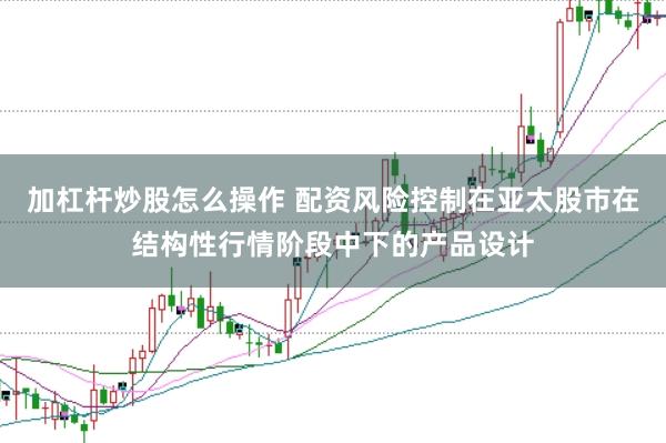 加杠杆炒股怎么操作 配资风险控制在亚太股市在结构性行情阶段中下的产品设计