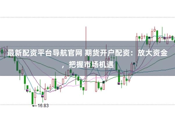 最新配资平台导航官网 期货开户配资：放大资金，把握市场机遇
